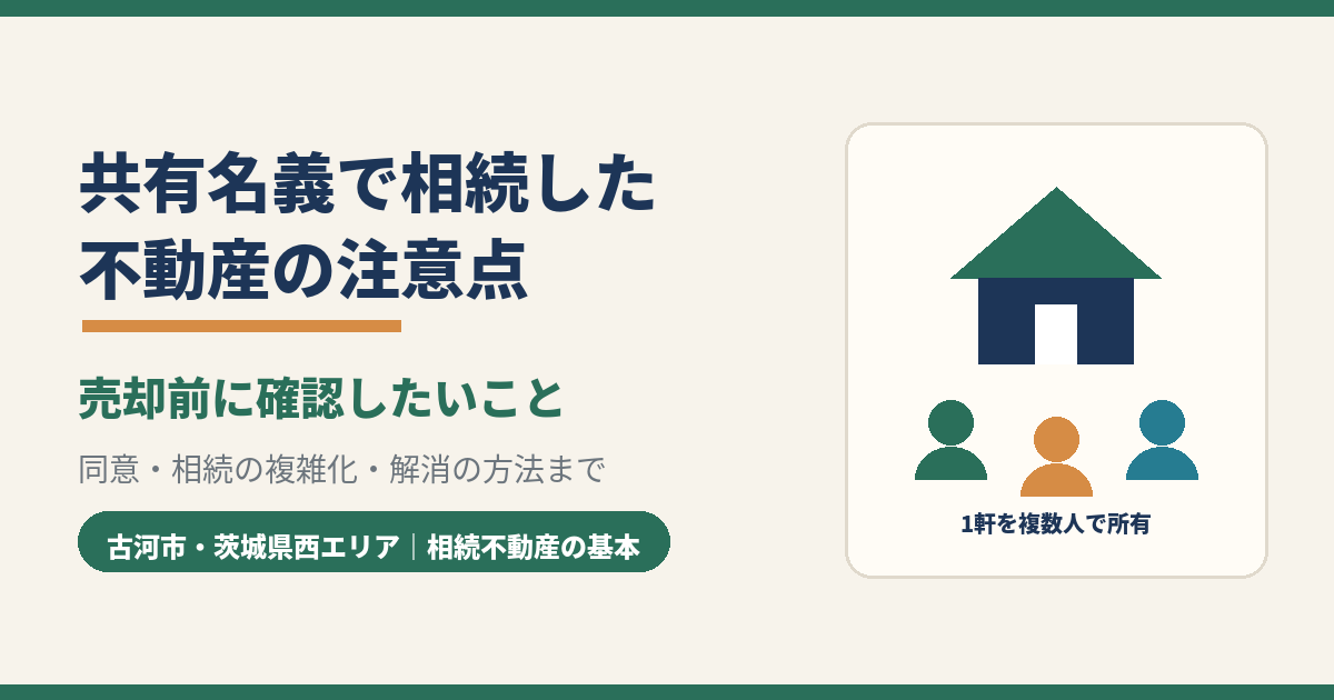 共有名義で相続した不動産の注意点|売却前に確認したいこと|古河市・茨城県西エリア
