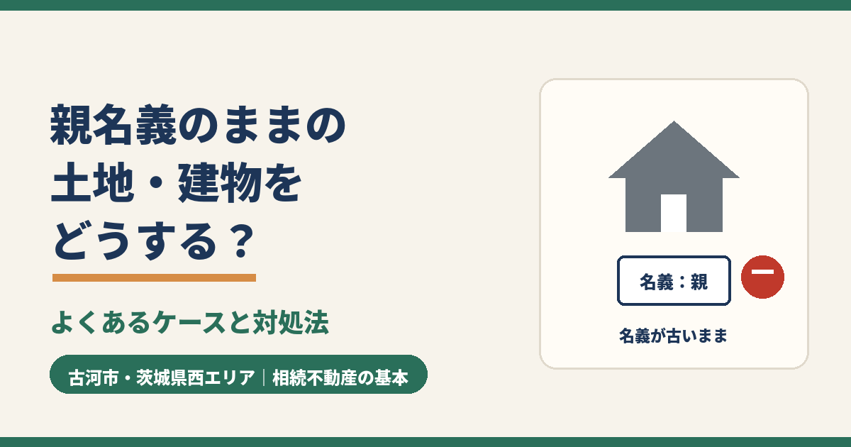 親名義の不動産をどうする？相続登記と名義整理を解説｜古河市・茨城県西