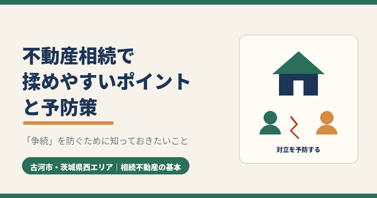 不動産相続で揉めやすいポイントと予防策|古河市・茨城県西エリア